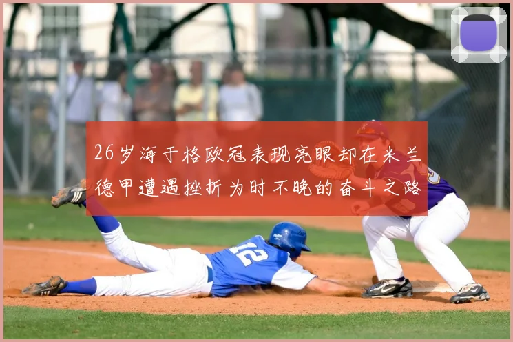 26岁海于格欧冠表现亮眼却在米兰德甲遭遇挫折为时不晚的奋斗之路
