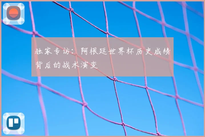 独家专访:阿根廷世界杯历史成绩背后的战术演变