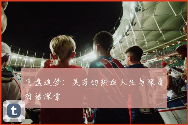 飞盘追梦：吴芳的热血人生与深度对话探索