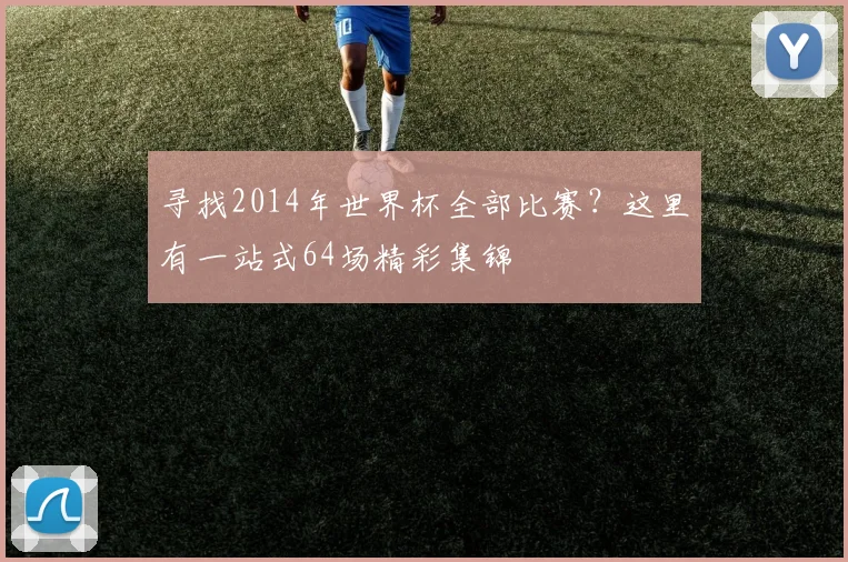 寻找2014年世界杯全部比赛?这里有一站式64场精彩集锦