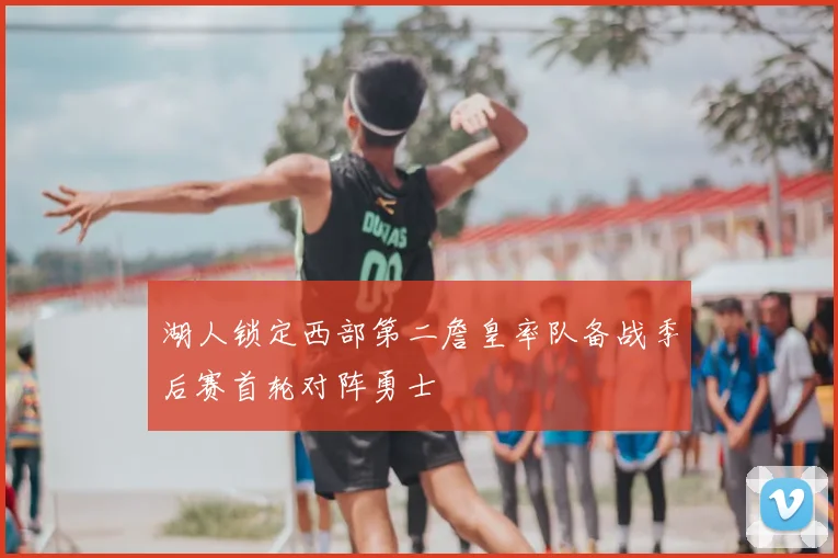 湖人锁定西部第二詹皇率队备战季后赛首轮对阵勇士