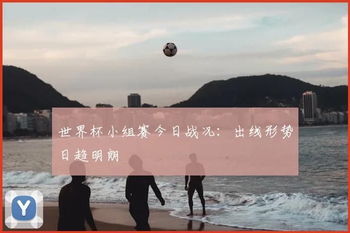 世界杯小组赛今日战况:出线形势日趋明朗