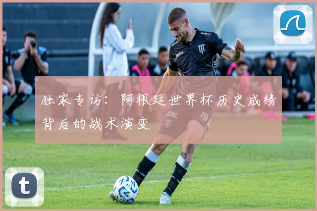 独家专访:阿根廷世界杯历史成绩背后的战术演变