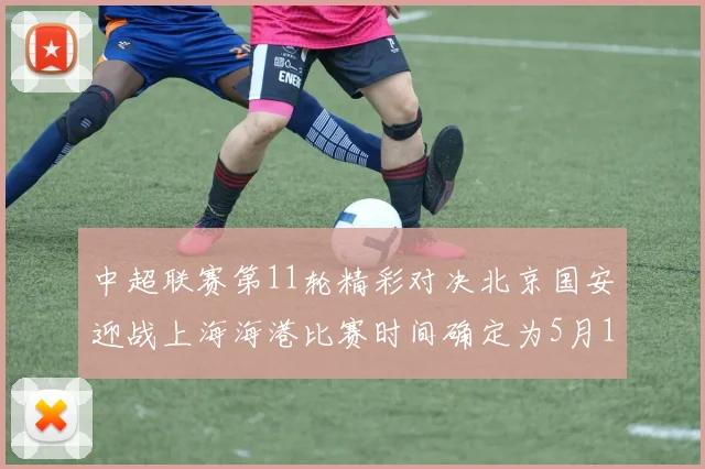 中超联赛第11轮精彩对决北京国安迎战上海海港比赛时间确定为5月10日19点35分