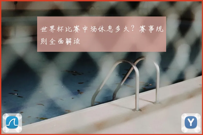 世界杯比赛中场休息多久?赛事规则全面解读