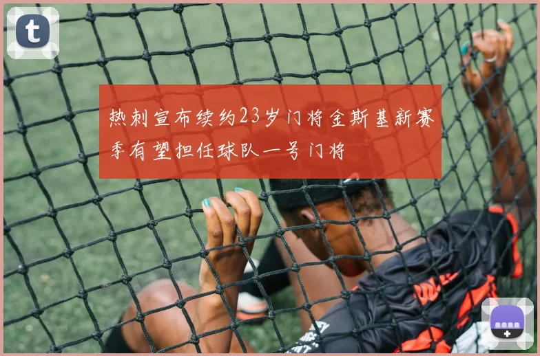 热刺宣布续约23岁门将金斯基新赛季有望担任球队一号门将