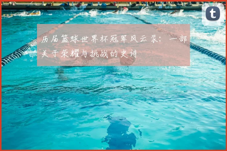 历届篮球世界杯冠军风云录：一部关于荣耀与挑战的史诗