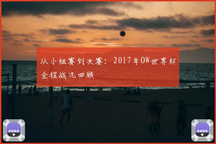 从小组赛到决赛:2017年OW世界杯全程战况回顾