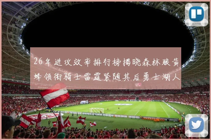 26年进攻效率排行榜揭晓森林狼黄蜂领衔骑士雷霆紧随其后勇士湖人表现平平