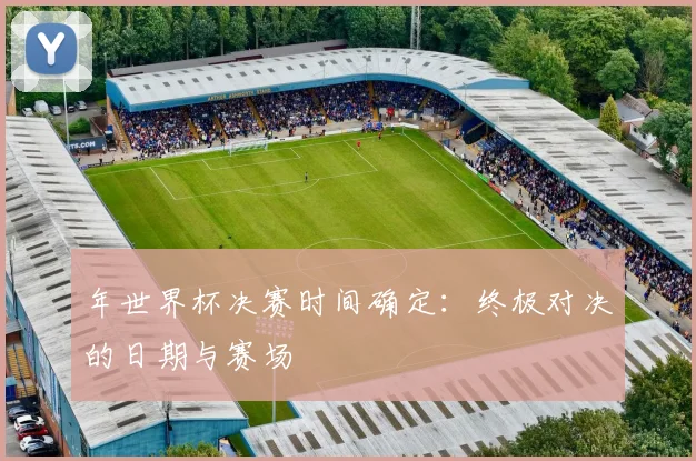 年世界杯决赛时间确定:终极对决的日期与赛场