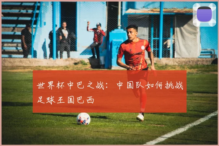 世界杯中巴之战:中国队如何挑战足球王国巴西
