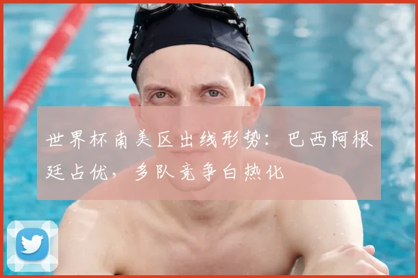 世界杯南美区出线形势:巴西阿根廷占优,多队竞争白热化
