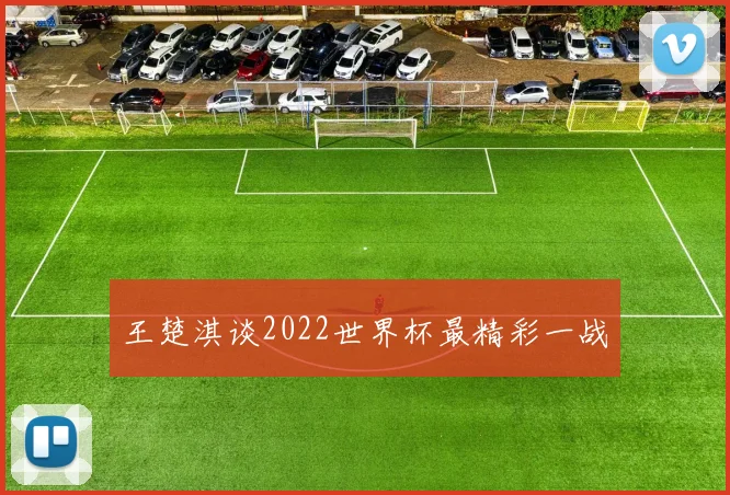 王楚淇谈2022世界杯最精彩一战