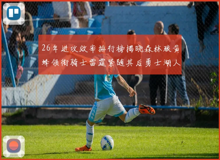 26年进攻效率排行榜揭晓森林狼黄蜂领衔骑士雷霆紧随其后勇士湖人表现平平