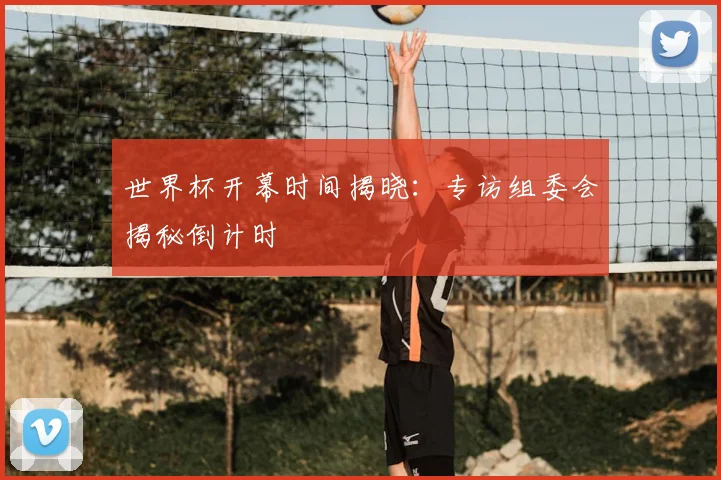 世界杯开幕时间揭晓：专访组委会揭秘倒计时