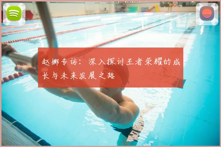赵娜专访:深入探讨王者荣耀的成长与未来发展之路