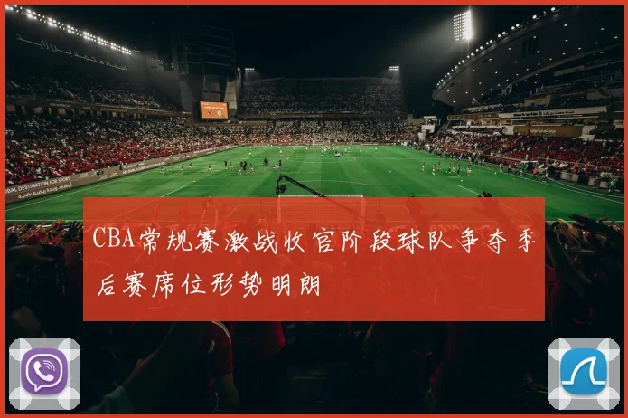 CBA常规赛激战收官阶段球队争夺季后赛席位形势明朗