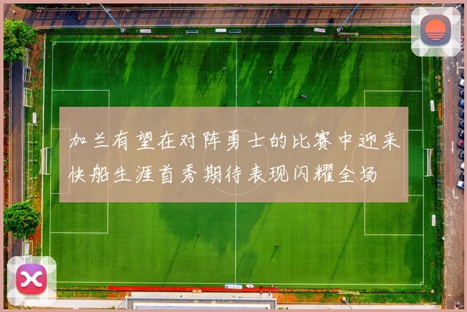 加兰有望在对阵勇士的比赛中迎来快船生涯首秀期待表现闪耀全场
