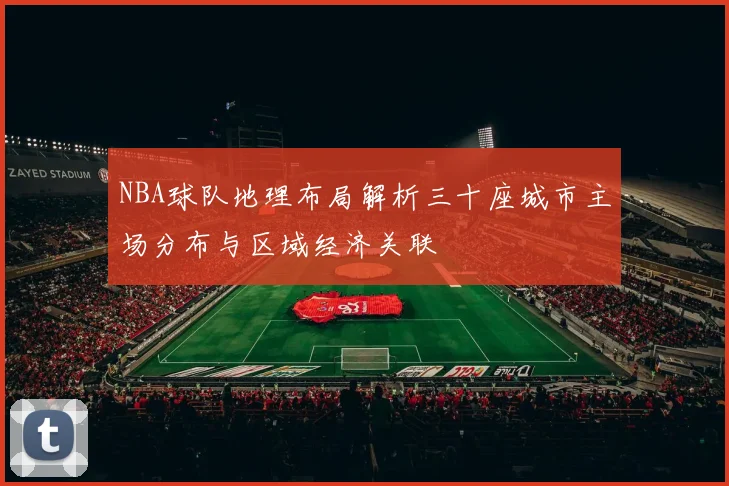 NBA球队地理布局解析三十座城市主场分布与区域经济关联