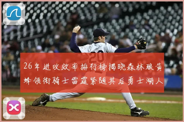 26年进攻效率排行榜揭晓森林狼黄蜂领衔骑士雷霆紧随其后勇士湖人表现平平