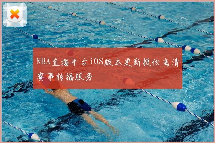NBA直播平台iOS版本更新提供高清赛事转播服务