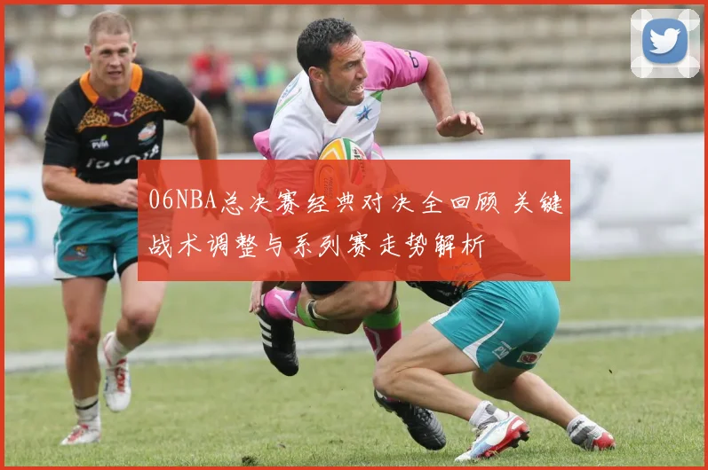 06NBA总决赛经典对决全回顾 关键战术调整与系列赛走势解析