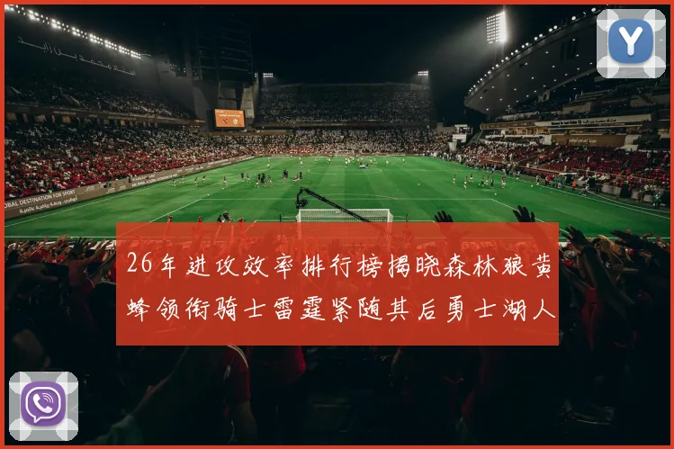 26年进攻效率排行榜揭晓森林狼黄蜂领衔骑士雷霆紧随其后勇士湖人表现平平