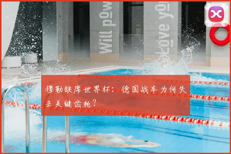 穆勒缺席世界杯：德国战车为何失去关键齿轮？