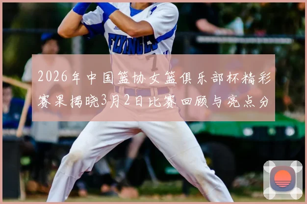 2026年中国篮协女篮俱乐部杯精彩赛果揭晓3月2日比赛回顾与亮点分析