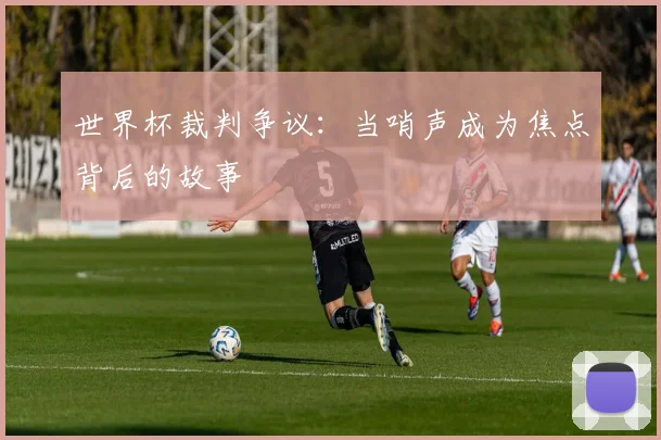 世界杯裁判争议:当哨声成为焦点背后的故事