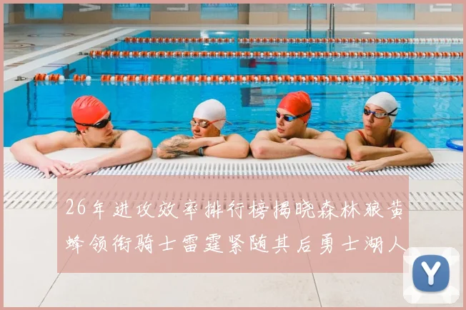 26年进攻效率排行榜揭晓森林狼黄蜂领衔骑士雷霆紧随其后勇士湖人表现平平