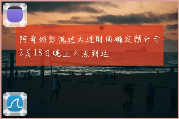 阿奇姆彭抵达大连时间确定预计于2月18日晚上六点到达