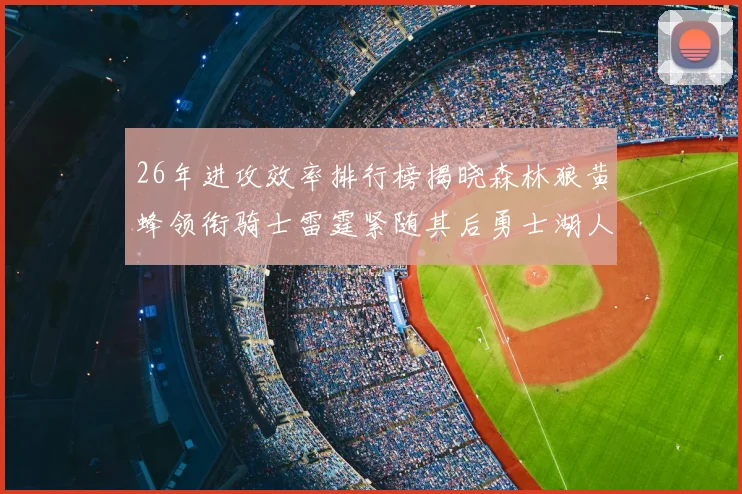 26年进攻效率排行榜揭晓森林狼黄蜂领衔骑士雷霆紧随其后勇士湖人表现平平