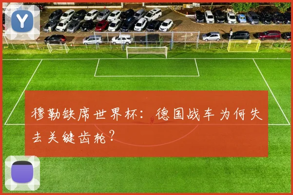 穆勒缺席世界杯：德国战车为何失去关键齿轮？