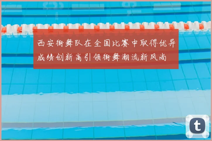 西安街舞队在全国比赛中取得优异成绩创新高引领街舞潮流新风尚