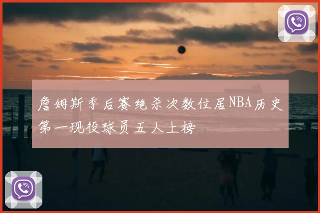 詹姆斯季后赛绝杀次数位居NBA历史第一现役球员五人上榜
