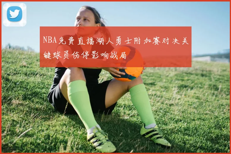 NBA免费直播湖人勇士附加赛对决关键球员伤停影响战局
