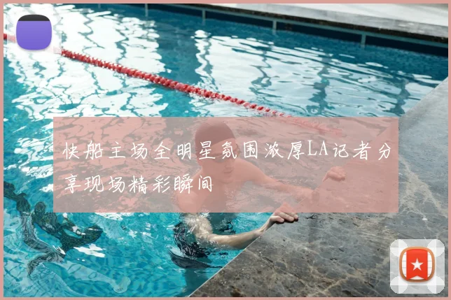 快船主场全明星氛围浓厚LA记者分享现场精彩瞬间