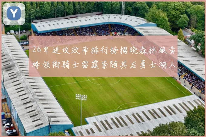 26年进攻效率排行榜揭晓森林狼黄蜂领衔骑士雷霆紧随其后勇士湖人表现平平