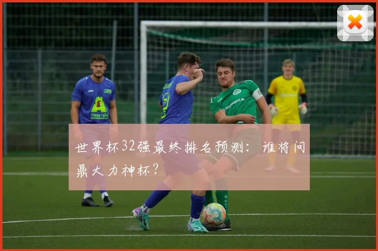 世界杯32强最终排名预测:谁将问鼎大力神杯?