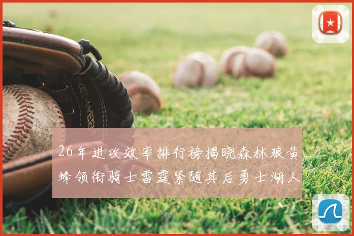 26年进攻效率排行榜揭晓森林狼黄蜂领衔骑士雷霆紧随其后勇士湖人表现平平