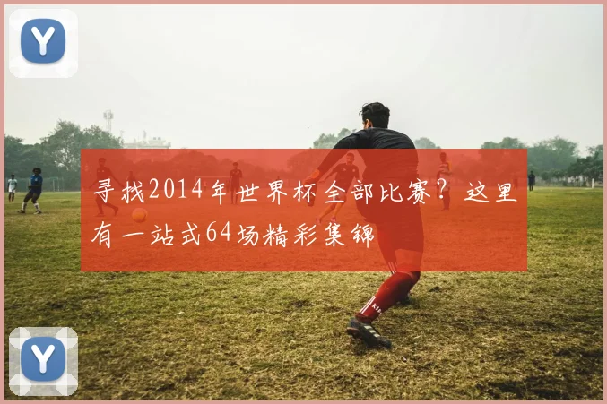 寻找2014年世界杯全部比赛?这里有一站式64场精彩集锦