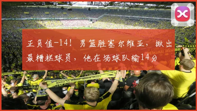 正负值-14!男篮胜塞尔维亚,揪出最糟糕球员,他在场球队输14分