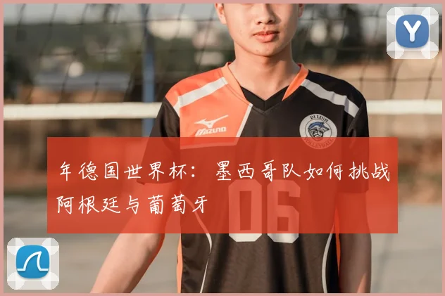 年德国世界杯:墨西哥队如何挑战阿根廷与葡萄牙