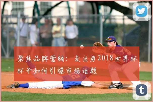 聚焦品牌营销:麦当劳2018世界杯杯子如何引爆市场话题
