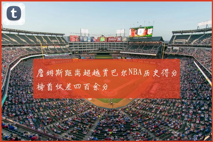 詹姆斯距离超越贾巴尔NBA历史得分榜首仅差四百余分