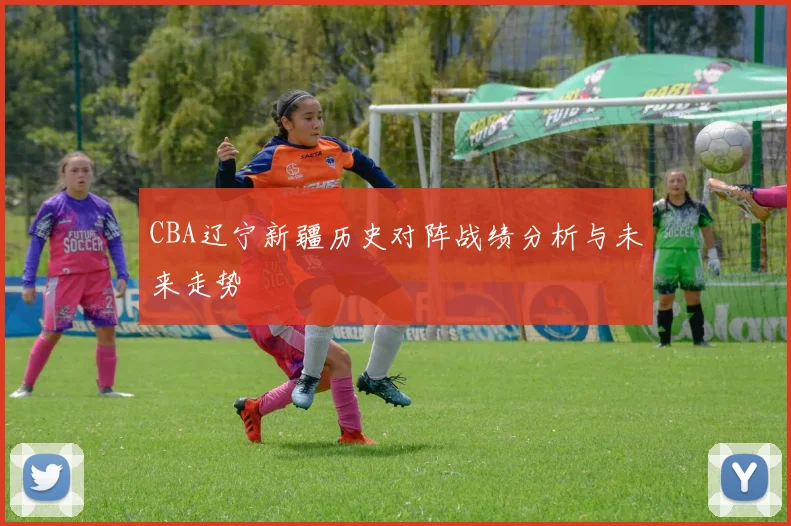 CBA辽宁新疆历史对阵战绩分析与未来走势