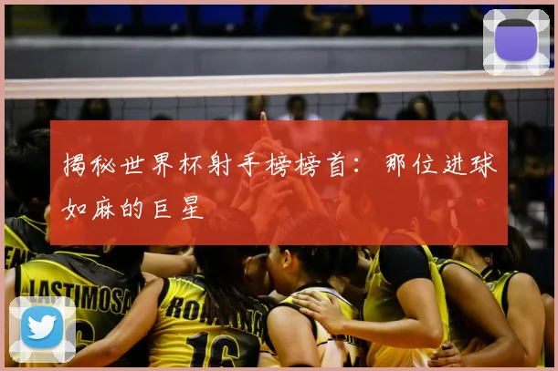 揭秘世界杯射手榜榜首:那位进球如麻的巨星