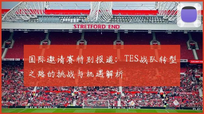 国际邀请赛特别报道:TES战队转型之路的挑战与机遇解析
