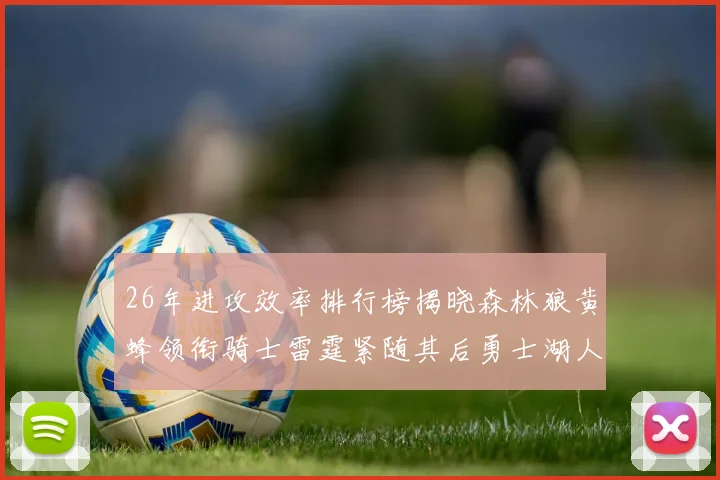 26年进攻效率排行榜揭晓森林狼黄蜂领衔骑士雷霆紧随其后勇士湖人表现平平
